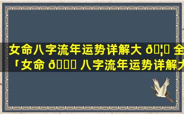 女命八字流年运势详解大 🦈 全「女命 🐋 八字流年运势详解大全查询」